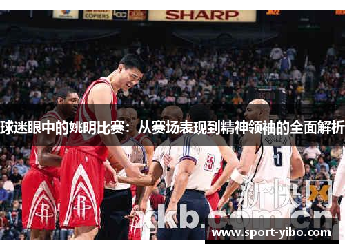 球迷眼中的姚明比赛：从赛场表现到精神领袖的全面解析
