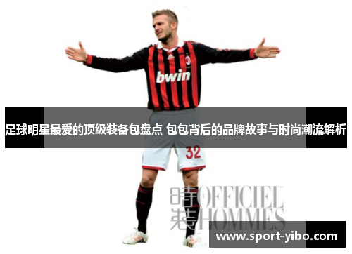 足球明星最爱的顶级装备包盘点 包包背后的品牌故事与时尚潮流解析