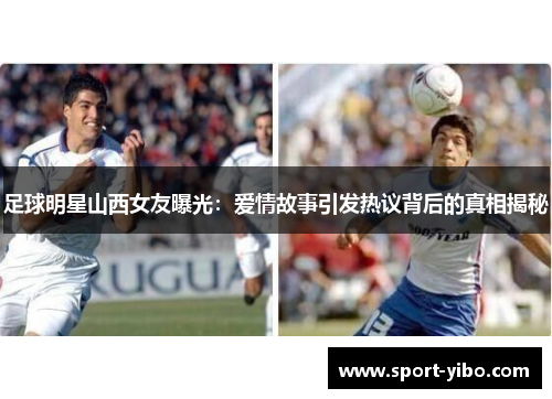 足球明星山西女友曝光：爱情故事引发热议背后的真相揭秘
