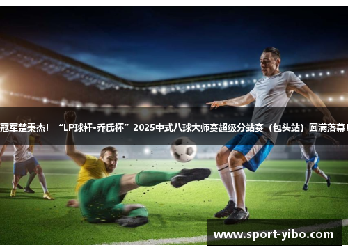 冠军楚秉杰！“LP球杆·乔氏杯”2025中式八球大师赛超级分站赛（包头站）圆满落幕！