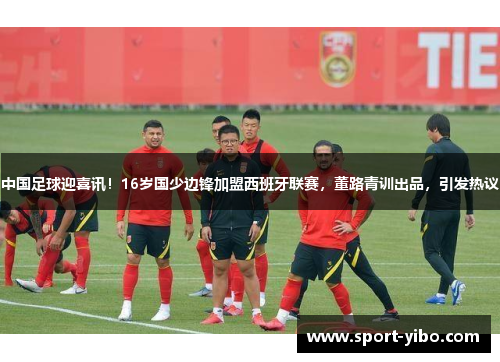中国足球迎喜讯！16岁国少边锋加盟西班牙联赛，董路青训出品，引发热议